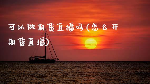 可以做期货直播吗(怎么开期货直播)_https://www.zztgc.com_原油期货_第1张