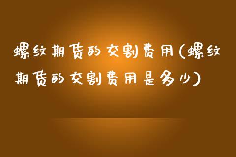 螺纹期货的交割费用(螺纹期货的交割费用是多少)_https://www.zztgc.com_期货直播_第1张