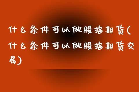 什么条件可以做股指期货(什么条件可以做股指期货交易)_https://www.zztgc.com_期货行情_第1张
