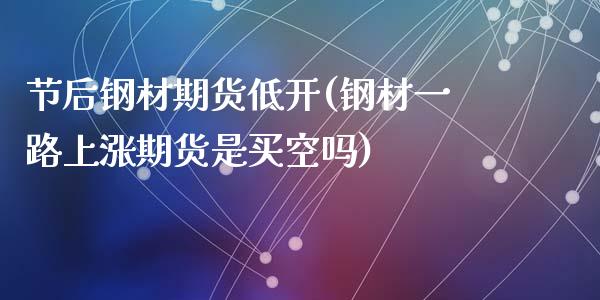 节后钢材期货低开(钢材一路上涨期货是买空吗)_https://www.zztgc.com_期货行情_第1张