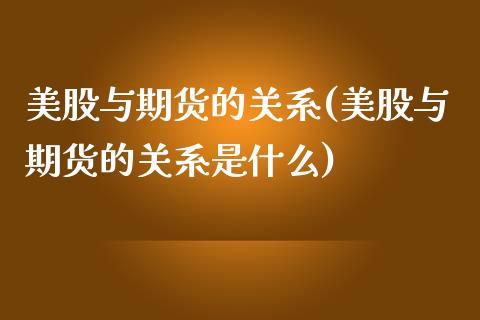 美股与期货的关系(美股与期货的关系是什么)_https://www.zztgc.com_期货行情_第1张