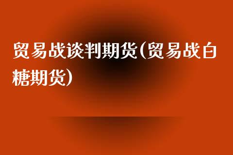 贸易战谈判期货(贸易战白糖期货)_https://www.zztgc.com_黄金期货_第1张