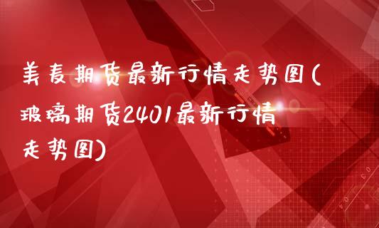 美麦期货最新行情走势图(玻璃期货2401最新行情走势图)_https://www.zztgc.com_期货入门_第1张