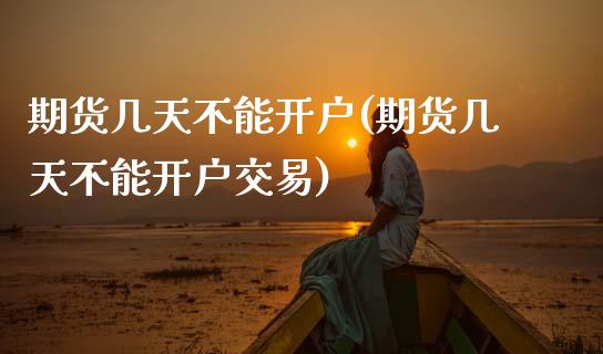 期货几天不能开户(期货几天不能开户交易)_https://www.zztgc.com_期货入门_第1张