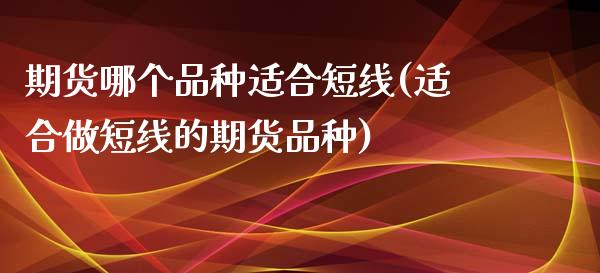 期货哪个品种适合短线(适合做短线的期货品种)_https://www.zztgc.com_期货行情_第1张
