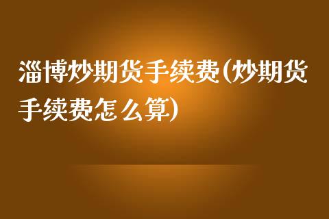 淄博炒期货手续费(炒期货手续费怎么算)_https://www.zztgc.com_黄金期货_第1张