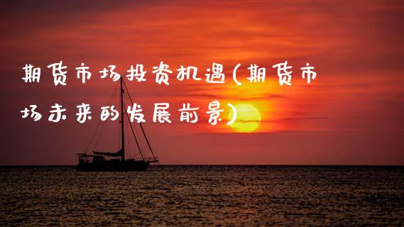 期货市场投资机遇(期货市场未来的发展前景)_https://www.zztgc.com_黄金期货_第1张