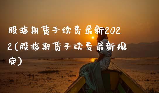股指期货手续费最新2022(股指期货手续费最新规定)_https://www.zztgc.com_原油期货_第1张