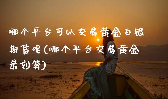 哪个平台可以交易黄金白银期货呢(哪个平台交易黄金最划算)_https://www.zztgc.com_黄金期货_第1张