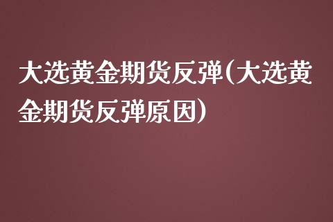 大选黄金期货反弹(大选黄金期货反弹原因)_https://www.zztgc.com_期货入门_第1张