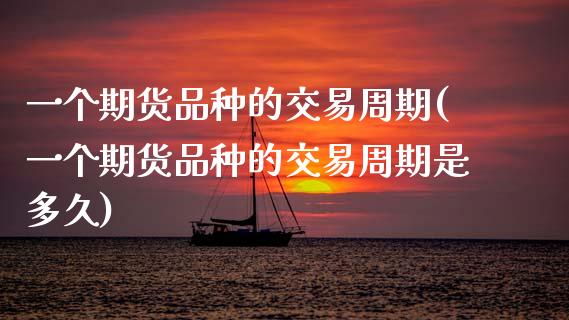 一个期货品种的交易周期(一个期货品种的交易周期是多久)_https://www.zztgc.com_期货入门_第1张