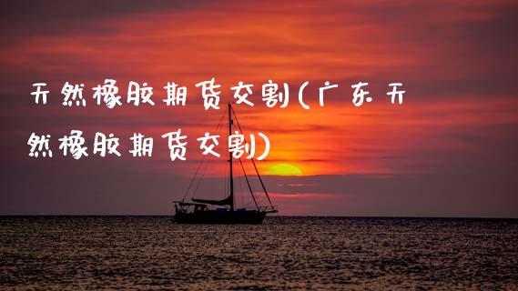 天然橡胶期货交割(广东天然橡胶期货交割)_https://www.zztgc.com_黄金期货_第1张