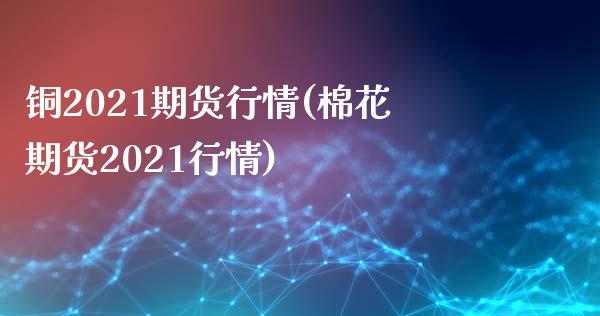 铜2021期货行情(棉花期货2021行情)_https://www.zztgc.com_期货直播_第1张