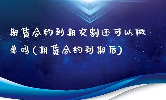期货合约到期交割还可以做单吗(期货合约到期后)_https://www.zztgc.com_期货行情_第1张