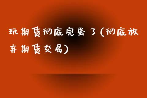 玩期货彻底完蛋了(彻底放弃期货交易)_https://www.zztgc.com_期货入门_第1张