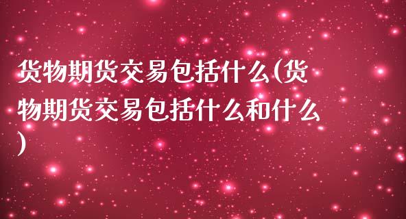 货物期货交易包括什么(货物期货交易包括什么和什么)_https://www.zztgc.com_期货直播_第1张