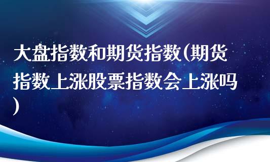 大盘指数和期货指数(期货指数上涨股票指数会上涨吗)_https://www.zztgc.com_期货直播_第1张