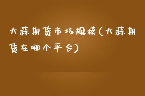 大蒜期货市场规模(大蒜期货在哪个平台)_https://www.zztgc.com_期货行情_第1张