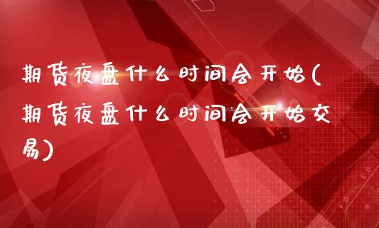 期货夜盘什么时间会开始(期货夜盘什么时间会开始交易)_https://www.zztgc.com_黄金期货_第1张