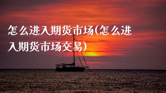 怎么进入期货市场(怎么进入期货市场交易)_https://www.zztgc.com_期货行情_第1张
