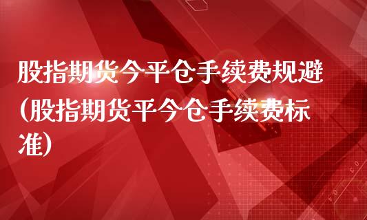 股指期货今平仓手续费规避(股指期货平今仓手续费标准)_https://www.zztgc.com_期货入门_第1张