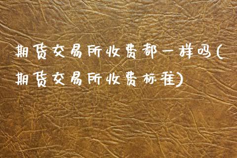 期货交易所收费都一样吗(期货交易所收费标准)_https://www.zztgc.com_黄金期货_第1张
