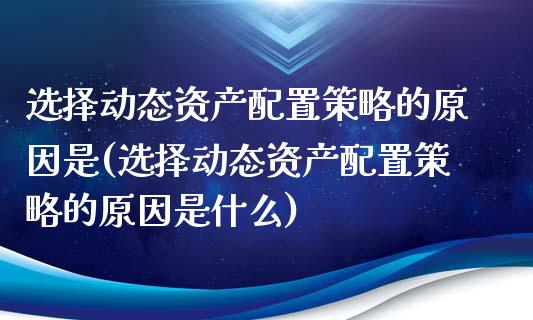 选择动态资产配置策略的原因是(选择动态资产配置策略的原因是什么)_https://www.zztgc.com_期货行情_第1张