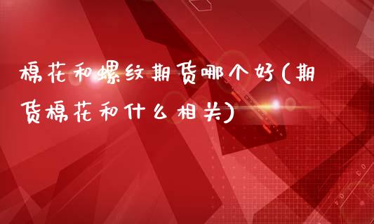 棉花和螺纹期货哪个好(期货棉花和什么相关)_https://www.zztgc.com_黄金期货_第1张
