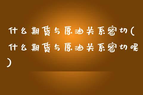什么期货与原油关系密切(什么期货与原油关系密切呢)_https://www.zztgc.com_期货入门_第1张