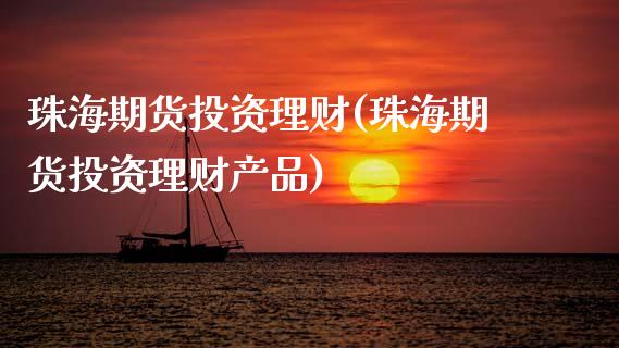 珠海期货投资理财(珠海期货投资理财产品)_https://www.zztgc.com_原油期货_第1张