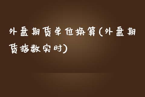 外盘期货单位换算(外盘期货指数实时)_https://www.zztgc.com_期货直播_第1张