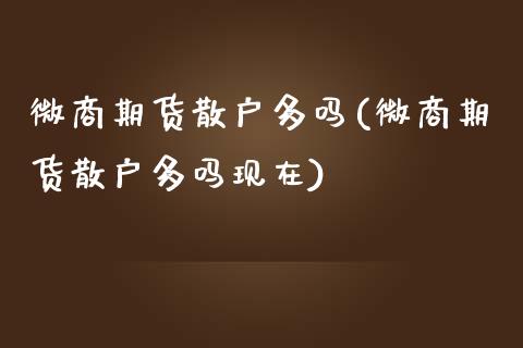 微商期货散户多吗(微商期货散户多吗现在)_https://www.zztgc.com_原油期货_第1张