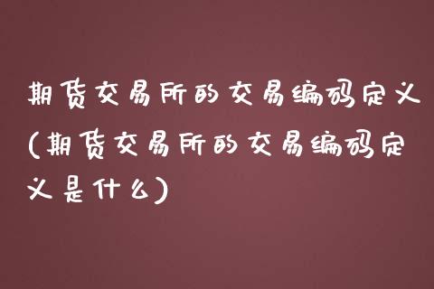 期货交易所的交易编码定义(期货交易所的交易编码定义是什么)_https://www.zztgc.com_期货行情_第1张