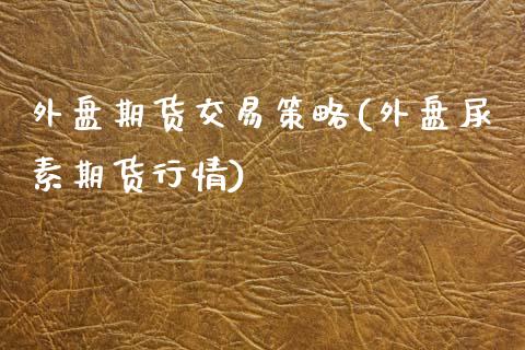 外盘期货交易策略(外盘尿素期货行情)_https://www.zztgc.com_期货行情_第1张