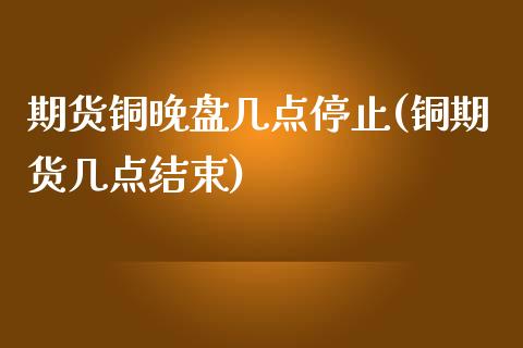 期货铜晚盘几点停止(铜期货几点结束)_https://www.zztgc.com_期货开户_第1张