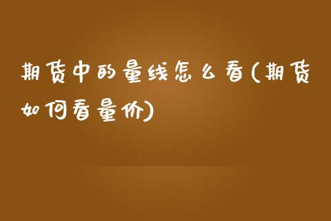 期货中的量线怎么看(期货如何看量价)_https://www.zztgc.com_黄金期货_第1张