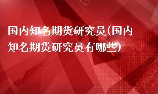 国内知名期货研究员(国内知名期货研究员有哪些)_https://www.zztgc.com_原油期货_第1张