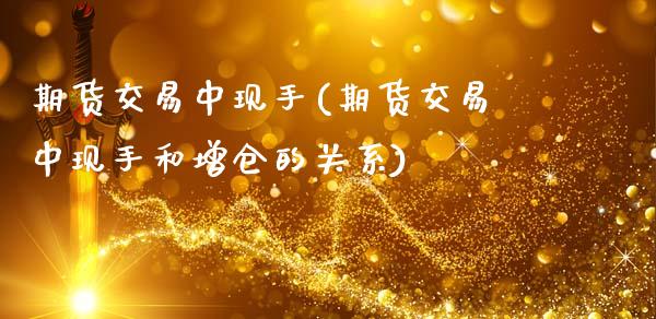 期货交易中现手(期货交易中现手和增仓的关系)_https://www.zztgc.com_原油期货_第1张