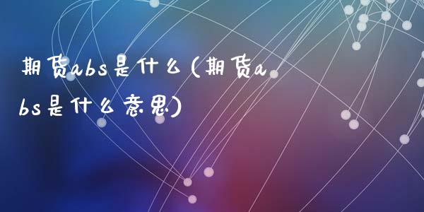 期货abs是什么(期货abs是什么意思)_https://www.zztgc.com_期货入门_第1张