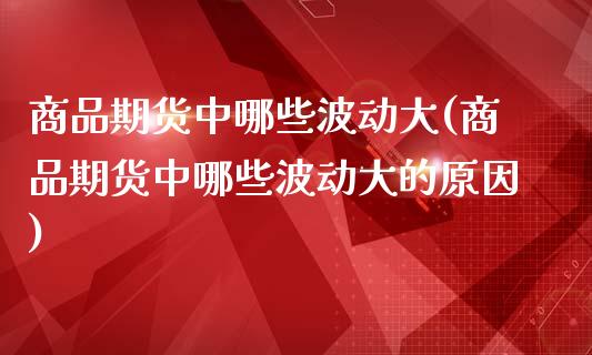 商品期货中哪些波动大(商品期货中哪些波动大的原因)_https://www.zztgc.com_黄金期货_第1张