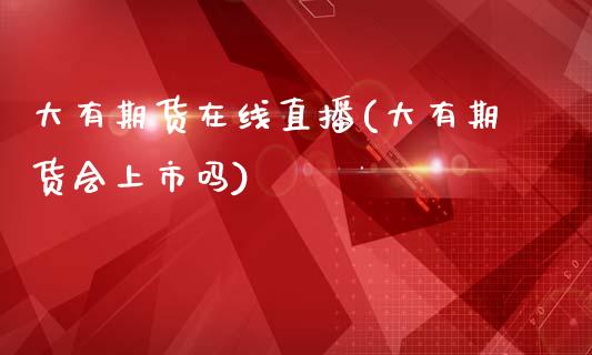 大有期货在线直播(大有期货会上市吗)_https://www.zztgc.com_期货入门_第1张