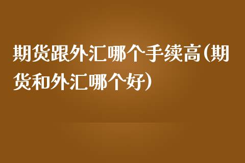 期货跟外汇哪个手续高(期货和外汇哪个好)_https://www.zztgc.com_黄金期货_第1张