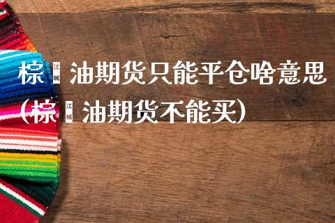 棕榈油期货只能平仓啥意思(棕榈油期货不能买)_https://www.zztgc.com_期货入门_第1张