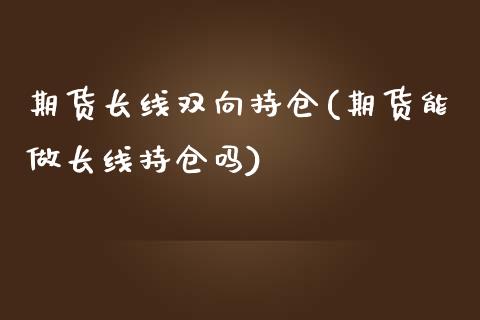 期货长线双向持仓(期货能做长线持仓吗)_https://www.zztgc.com_期货直播_第1张
