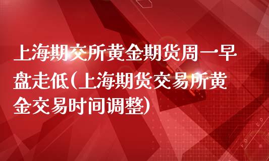 上海期交所黄金期货周一早盘走低(上海期货交易所黄金交易时间调整)_https://www.zztgc.com_期货直播_第1张