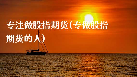 专注做股指期货(专做股指期货的人)_https://www.zztgc.com_原油期货_第1张