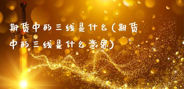 期货中的三线是什么(期货中的三线是什么意思)_https://www.zztgc.com_黄金期货_第1张