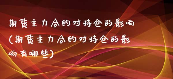 期货主力合约对持仓的影响(期货主力合约对持仓的影响有哪些)_https://www.zztgc.com_原油期货_第1张
