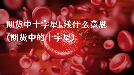 期货中十字星k线什么意思(期货中的十字星)_https://www.zztgc.com_期货入门_第1张