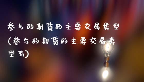参与的期货的主要交易类型(参与的期货的主要交易类型有)_https://www.zztgc.com_原油期货_第1张